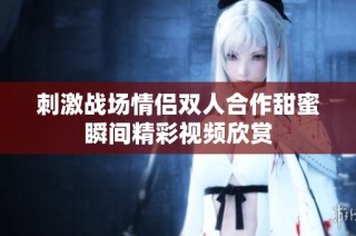刺激战场情侣双人合作甜蜜瞬间精彩视频欣赏