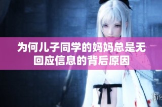 为何儿子同学的妈妈总是无回应信息的背后原因