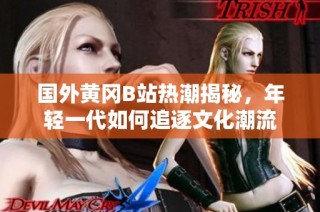 国外黄冈B站热潮揭秘，年轻一代如何追逐文化潮流