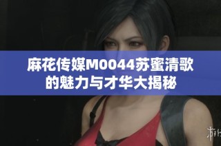 麻花传媒M0044苏蜜清歌的魅力与才华大揭秘