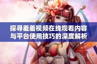 探寻羞羞视频在线观看内容与平台使用技巧的深度解析