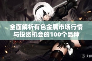 全面解析有色金属市场行情与投资机会的100个品种