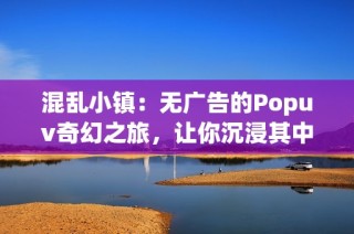 混乱小镇：无广告的Popuv奇幻之旅，让你沉浸其中