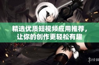 精选优质短视频应用推荐，让你的创作更轻松有趣