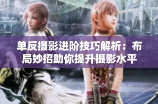 单反摄影进阶技巧解析：布局妙招助你提升摄影水平