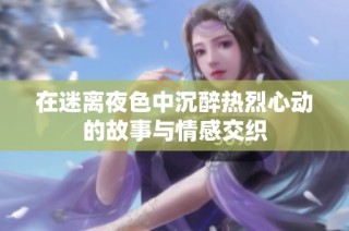 在迷离夜色中沉醉热烈心动的故事与情感交织