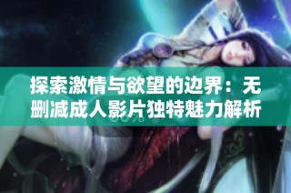 探索激情与欲望的边界：无删减成人影片独特魅力解析