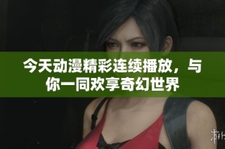 今天动漫精彩连续播放，与你一同欢享奇幻世界