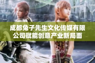 成都兔子先生文化传媒有限公司赋能创意产业新局面