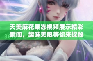 天美麻花果冻视频展示精彩瞬间，趣味无限等你来探秘