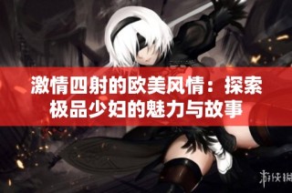 激情四射的欧美风情：探索极品少妇的魅力与故事