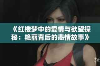 《红楼梦中的爱情与欲望探秘：艳丽背后的悲情故事》