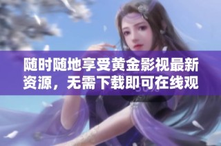 随时随地享受黄金影视最新资源，无需下载即可在线观看