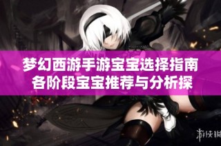 梦幻西游手游宝宝选择指南 各阶段宝宝推荐与分析探讨