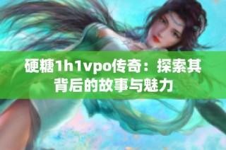 硬糖1h1vpo传奇：探索其背后的故事与魅力
