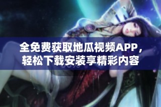 全免费获取地瓜视频APP，轻松下载安装享精彩内容