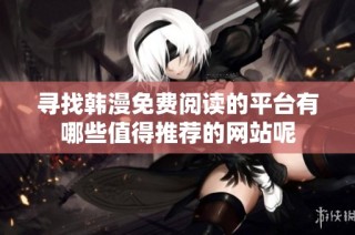 寻找韩漫免费阅读的平台有哪些值得推荐的网站呢