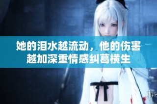 她的泪水越流动，他的伤害越加深重情感纠葛横生