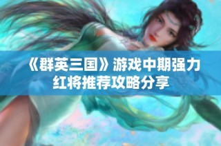 《群英三国》游戏中期强力红将推荐攻略分享