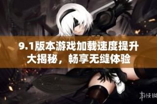 9.1版本游戏加载速度提升大揭秘，畅享无缝体验