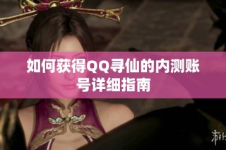 如何获得QQ寻仙的内测账号详细指南