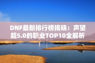 DNF最新排行榜揭晓：声望超5.0的职业TOP10全解析