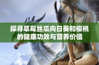 探寻草莓丝瓜向日葵和樱桃的健康功效与营养价值