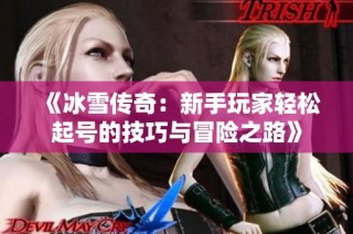 《冰雪传奇：新手玩家轻松起号的技巧与冒险之路》
