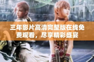 三年影片高清完整版在线免费观看，尽享精彩盛宴