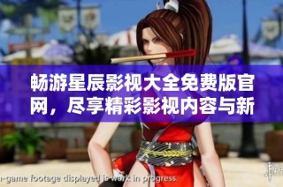 畅游星辰影视大全免费版官网，尽享精彩影视内容与新鲜体验
