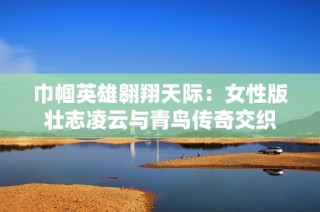 巾帼英雄翱翔天际：女性版壮志凌云与青鸟传奇交织