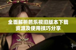 全面解析芭乐视旧版本下载资源及使用技巧分享