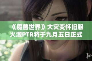《魔兽世界》大灾变怀旧服火源PTR将于九月五日正式开放