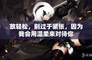 放轻松，别过于紧张，因为我会用温柔来对待你
