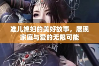 准儿媳妇的美好故事，展现家庭与爱的无限可能