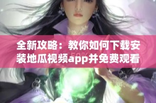 全新攻略：教你如何下载安装地瓜视频app并免费观看内容