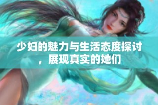 少妇的魅力与生活态度探讨，展现真实的她们