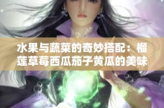 水果与蔬菜的奇妙搭配：榴莲草莓西瓜茄子黄瓜的美味组合