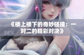 《楼上楼下的奇妙碰撞：一对二的精彩对决》