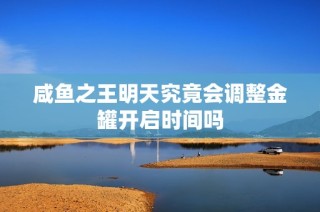 咸鱼之王明天究竟会调整金罐开启时间吗