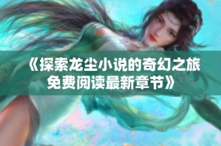 《探索龙尘小说的奇幻之旅免费阅读最新章节》