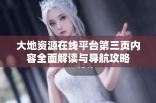 大地资源在线平台第三页内容全面解读与导航攻略
