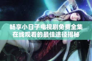 畅享小日子电视剧免费全集在线观看的最佳途径揭秘