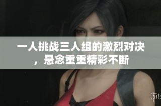 一人挑战三人组的激烈对决，悬念重重精彩不断