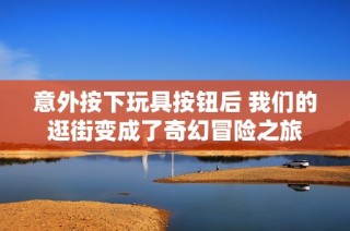 意外按下玩具按钮后 我们的逛街变成了奇幻冒险之旅