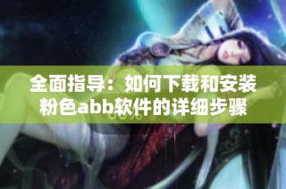 全面指导：如何下载和安装粉色abb软件的详细步骤