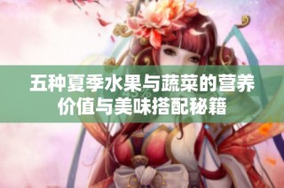 五种夏季水果与蔬菜的营养价值与美味搭配秘籍
