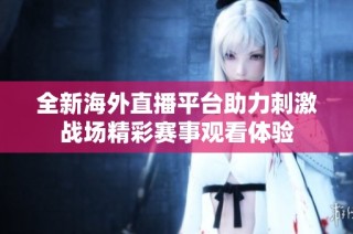 全新海外直播平台助力刺激战场精彩赛事观看体验