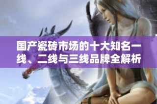 国产瓷砖市场的十大知名一线、二线与三线品牌全解析