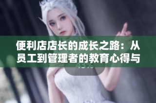 便利店店长的成长之路：从员工到管理者的教育心得与经验分享
